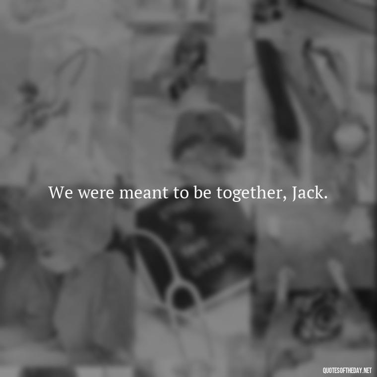 We were meant to be together, Jack. - Love Quotes From Titanic