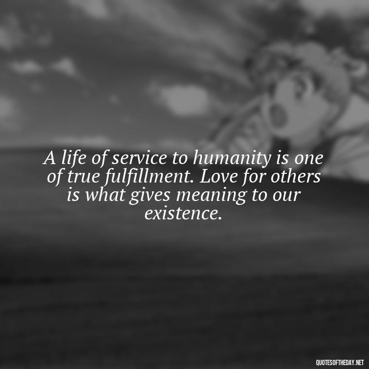 A life of service to humanity is one of true fulfillment. Love for others is what gives meaning to our existence. - Quotes Gandhi Love