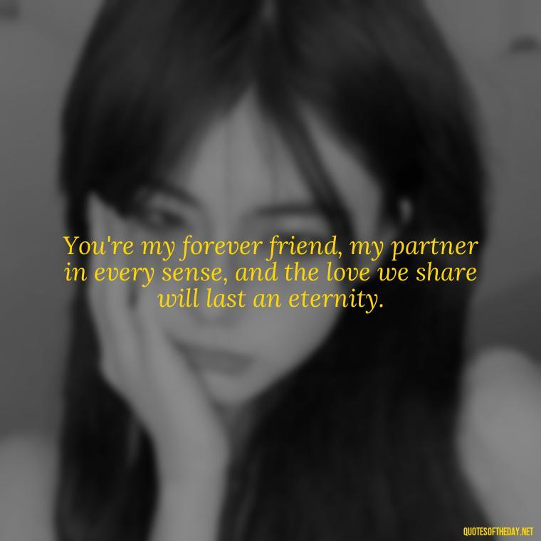 You're my forever friend, my partner in every sense, and the love we share will last an eternity. - Love Quotes For The Man You Love