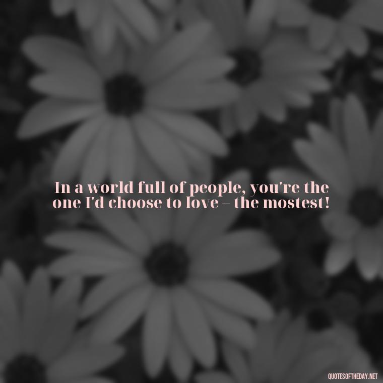 In a world full of people, you're the one I'd choose to love – the mostest! - I Love You The Mostest Quotes