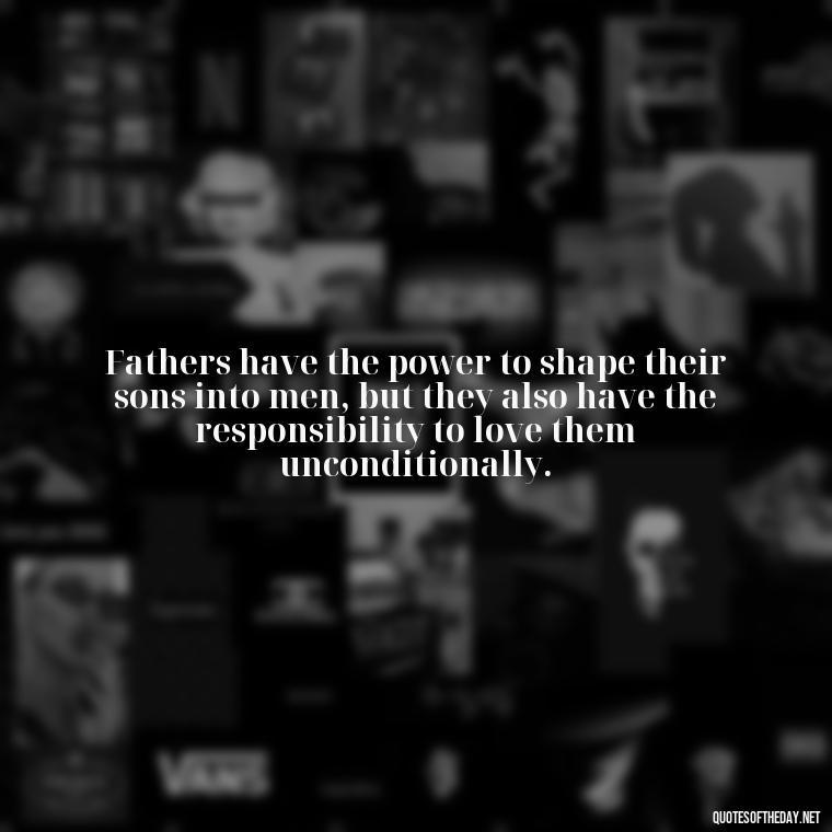 Fathers have the power to shape their sons into men, but they also have the responsibility to love them unconditionally. - I Love You Father Quotes