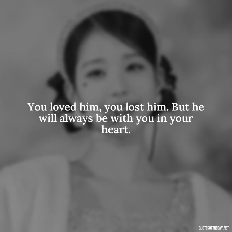 You loved him, you lost him. But he will always be with you in your heart. - Quotes For Loved Ones In Heaven