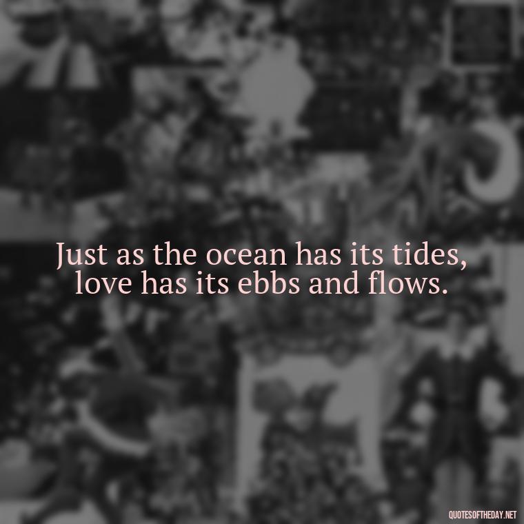 Just as the ocean has its tides, love has its ebbs and flows. - Quotes About Ocean And Love