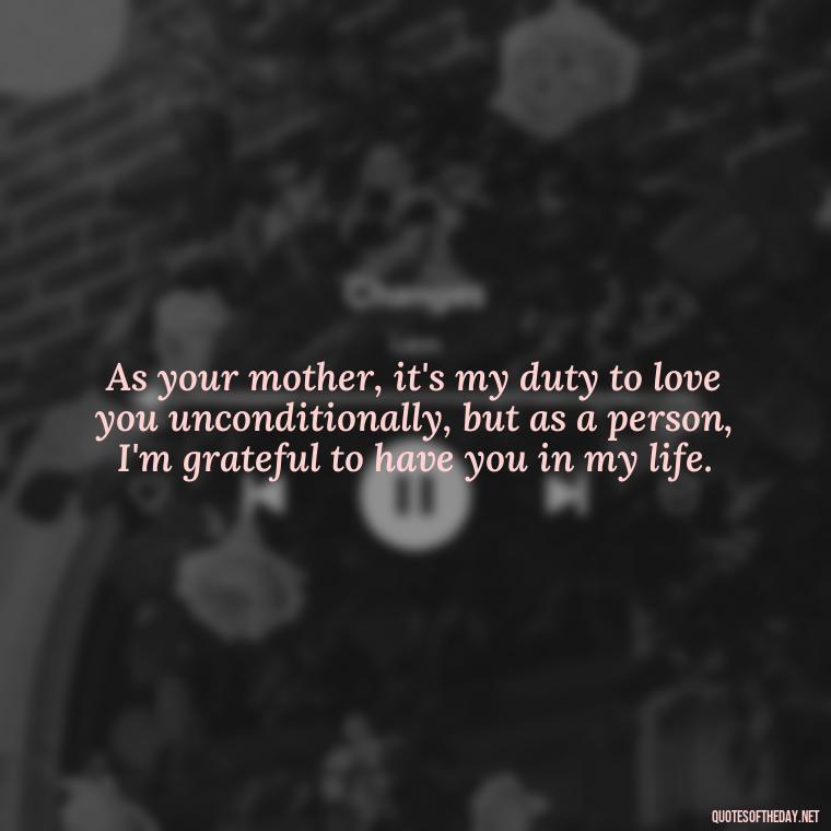 As your mother, it's my duty to love you unconditionally, but as a person, I'm grateful to have you in my life. - Love Quotes From Mother To Son