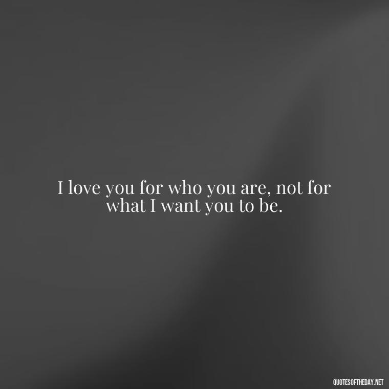 I love you for who you are, not for what I want you to be. - Love You The Way You Are Quotes