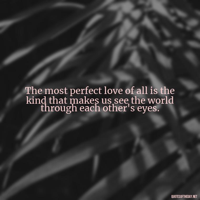 The most perfect love of all is the kind that makes us see the world through each other's eyes. - Quotes About The Perfect Love