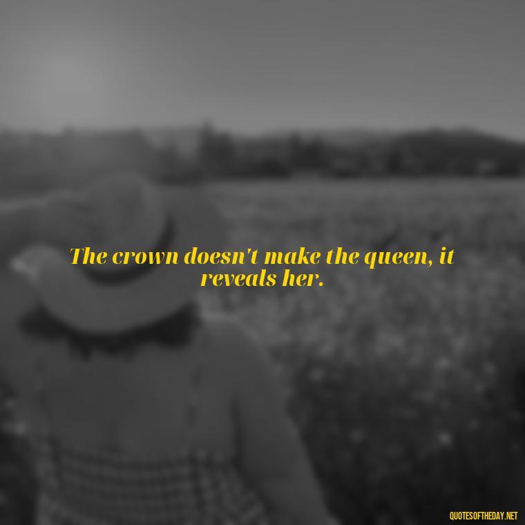 The crown doesn't make the queen, it reveals her. - Queen Quotes Short