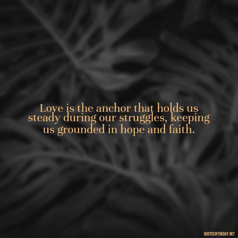 Love is the anchor that holds us steady during our struggles, keeping us grounded in hope and faith. - Quotes About Love And Struggle