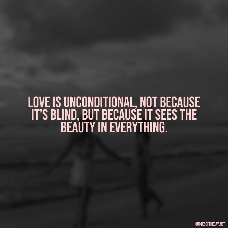 Love is unconditional, not because it's blind, but because it sees the beauty in everything. - Love You Unconditionally Quotes