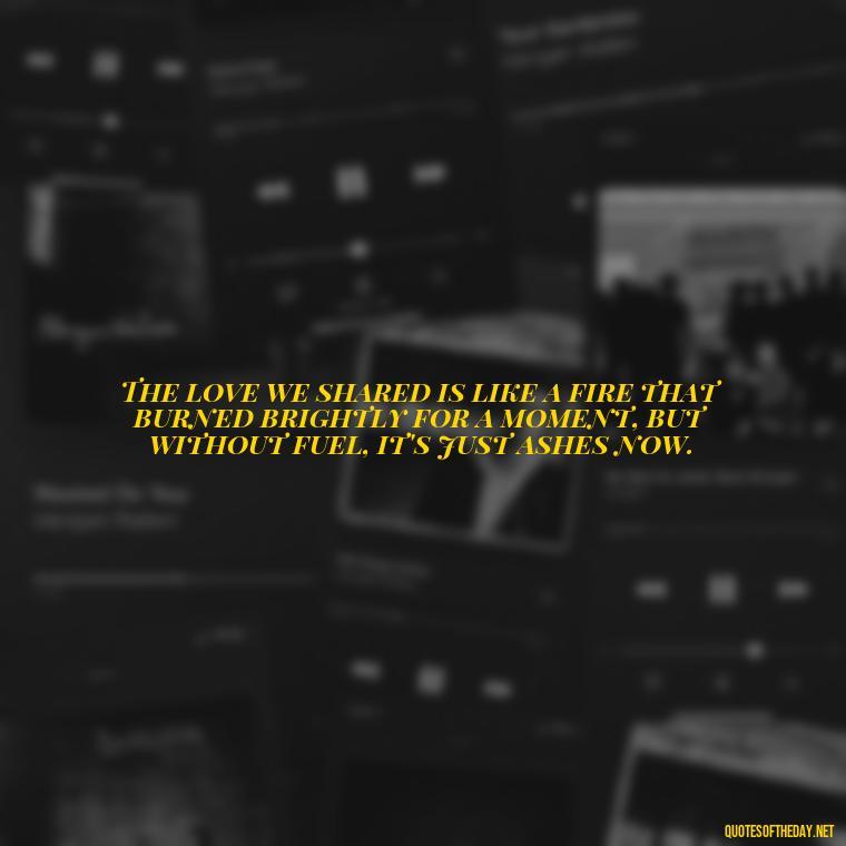 The love we shared is like a fire that burned brightly for a moment, but without fuel, it's just ashes now. - I Miss My Love Quotes