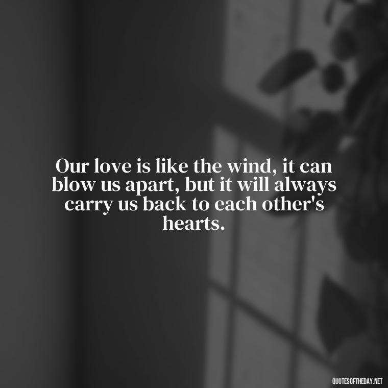 Our love is like the wind, it can blow us apart, but it will always carry us back to each other's hearts. - Love Quotes For Her In Long Distance Relationship