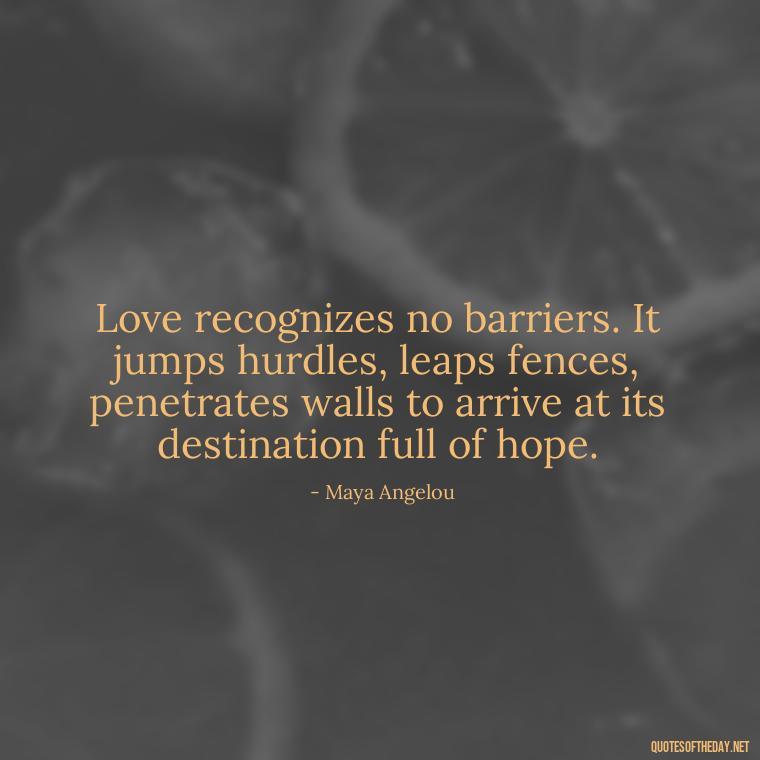 Love recognizes no barriers. It jumps hurdles, leaps fences, penetrates walls to arrive at its destination full of hope. - Define True Love Quotes