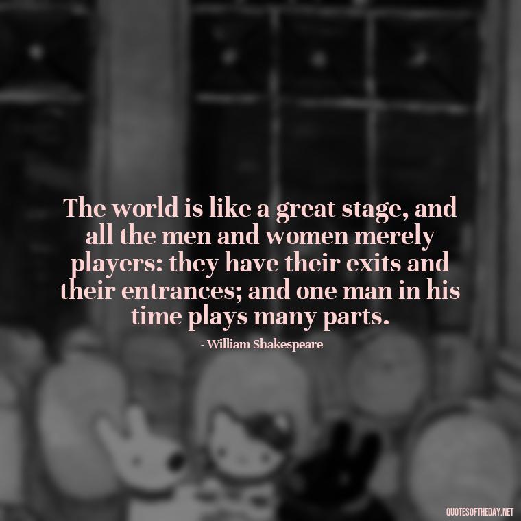 The world is like a great stage, and all the men and women merely players: they have their exits and their entrances; and one man in his time plays many parts. - Country Quotes Short