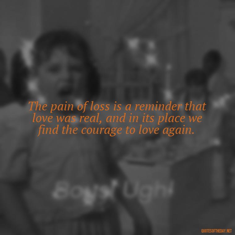 The pain of loss is a reminder that love was real, and in its place we find the courage to love again. - Love Quotes On Death