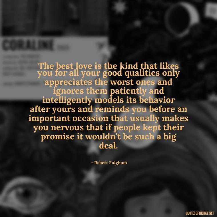 The best love is the kind that likes you for all your good qualities only appreciates the worst ones and ignores them patiently and intelligently models its behavior after yours and reminds you before an important occasion that usually makes you nervous that if people kept their promise it wouldn't be such a big deal. - Feeling Alone Quotes For Love