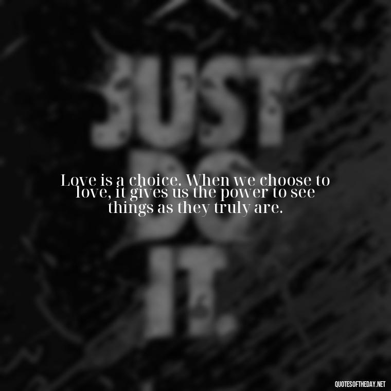 Love is a choice. When we choose to love, it gives us the power to see things as they truly are. - Quotes About Long Love