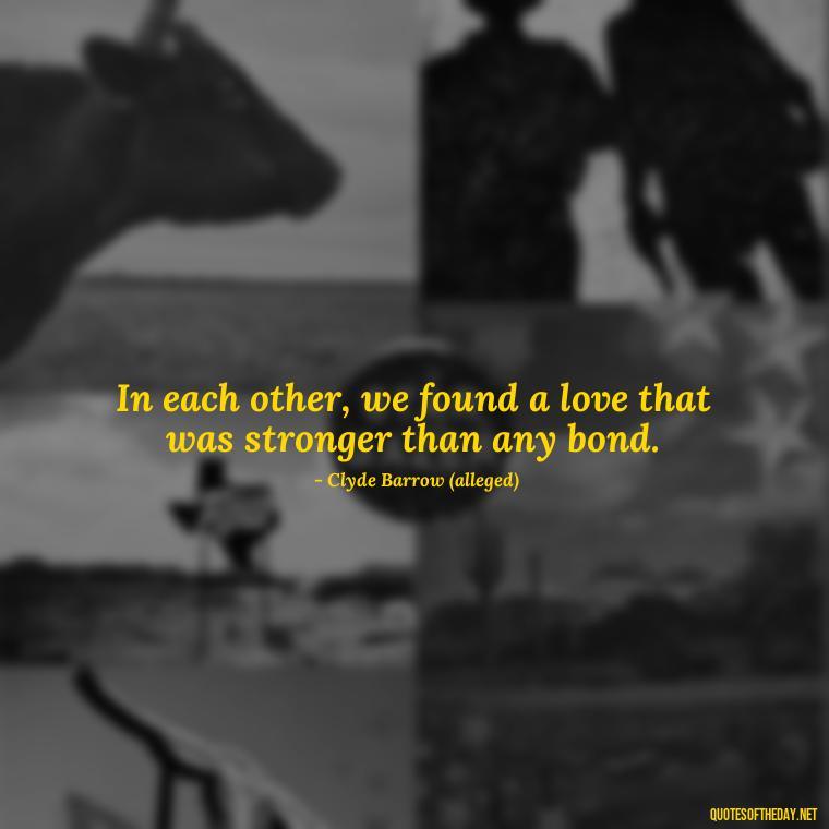 In each other, we found a love that was stronger than any bond. - Bonnie And Clyde Quotes About Love