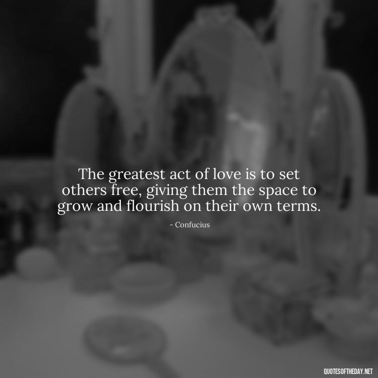 The greatest act of love is to set others free, giving them the space to grow and flourish on their own terms. - Confucius Quotes On Love