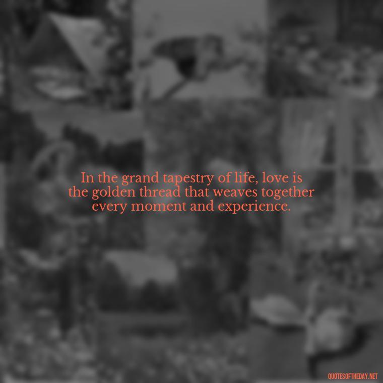 In the grand tapestry of life, love is the golden thread that weaves together every moment and experience. - Love Never Fails Quotes