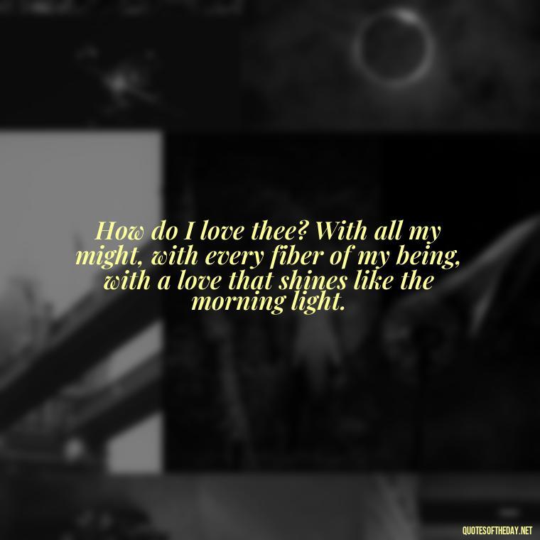 How do I love thee? With all my might, with every fiber of my being, with a love that shines like the morning light. - How Do I Love Thee Quotes