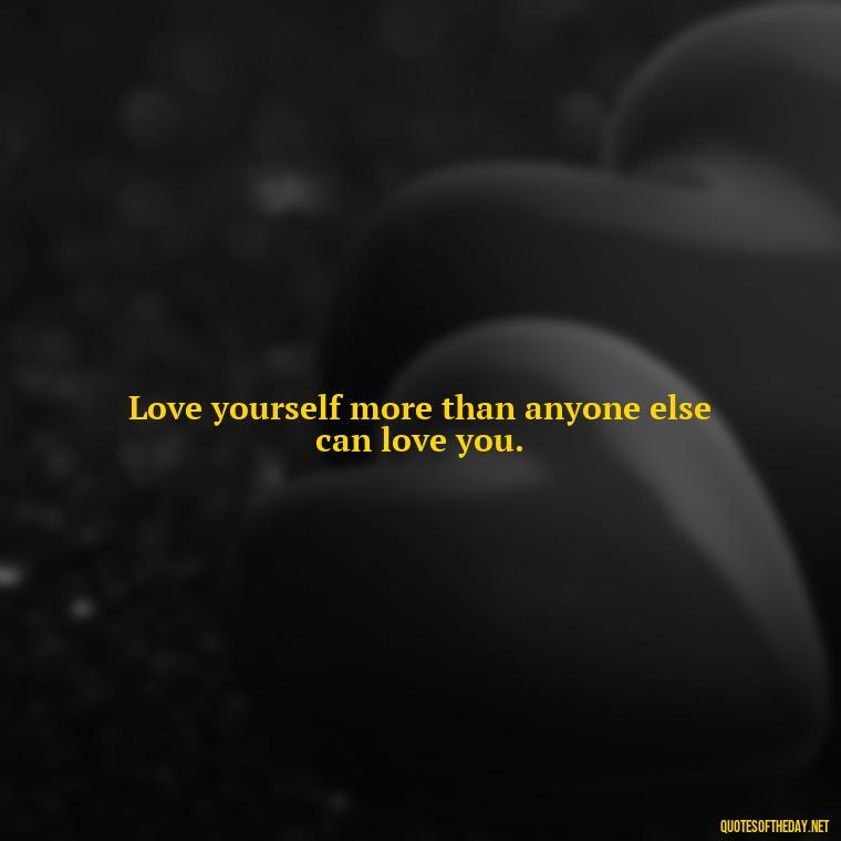 Love yourself more than anyone else can love you. - How To Love Yourself Quotes