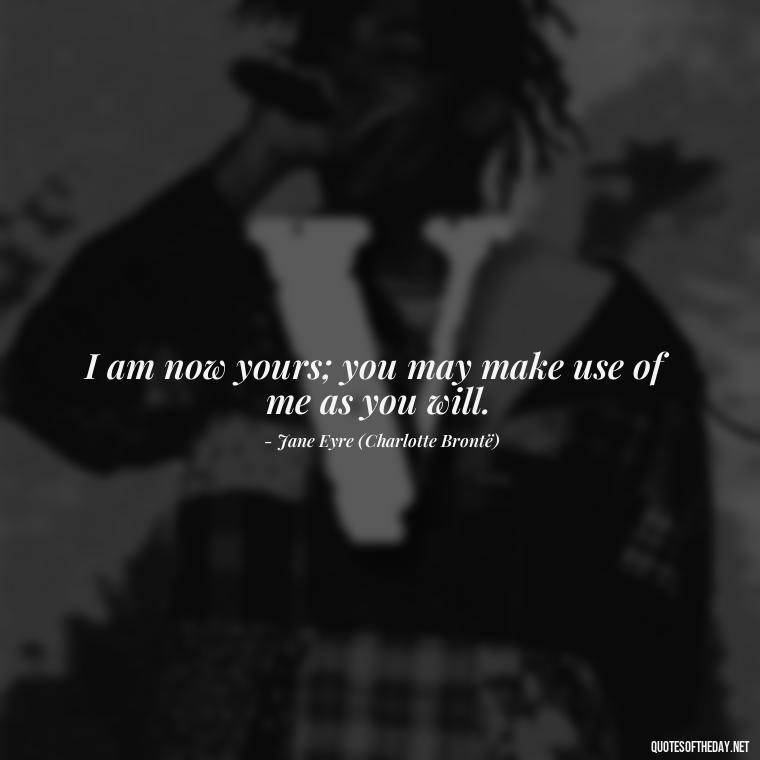 I am now yours; you may make use of me as you will. - Jane Eyre Love Quotes