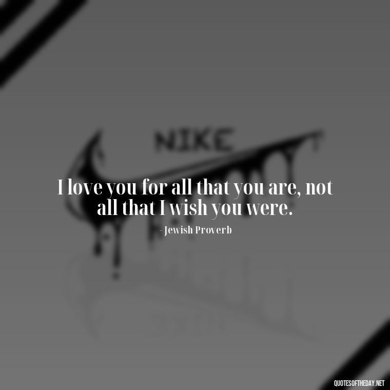 I love you for all that you are, not all that I wish you were. - Love You For You Quotes