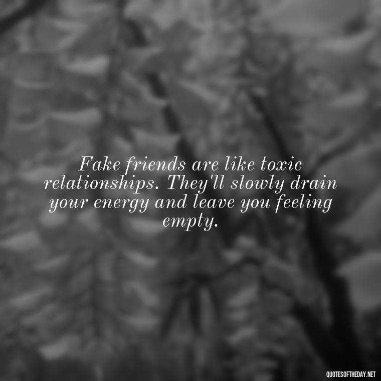 Fake friends are like toxic relationships. They'll slowly drain your energy and leave you feeling empty. - Short Quotes On Fake Friends