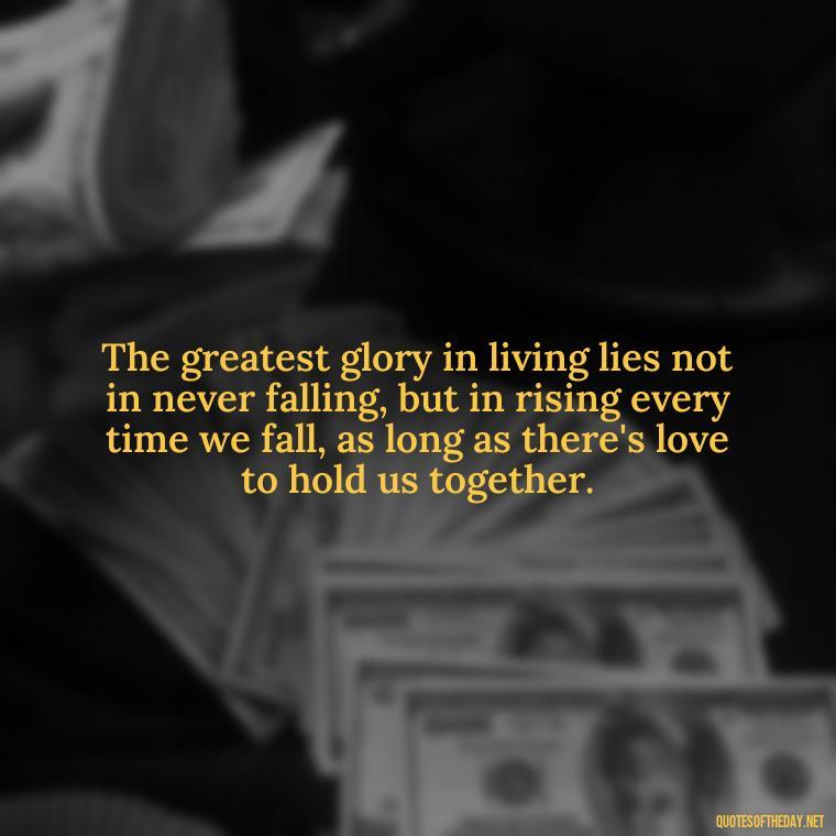 The greatest glory in living lies not in never falling, but in rising every time we fall, as long as there's love to hold us together. - Love Quote Tattoo