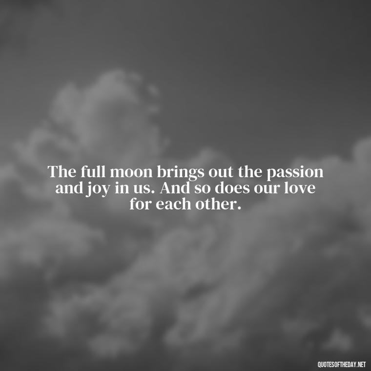 The full moon brings out the passion and joy in us. And so does our love for each other. - Love Beautiful Moon Quotes