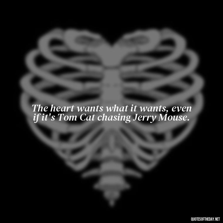 The heart wants what it wants, even if it's Tom Cat chasing Jerry Mouse. - Love Is Quotes Cartoon