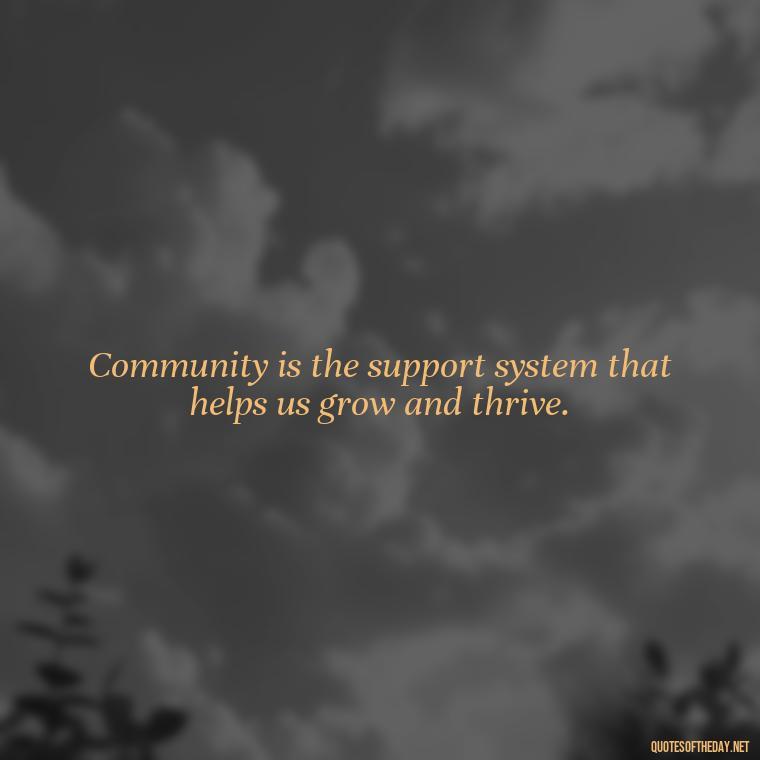 Community is the support system that helps us grow and thrive. - Short Quotes About Community