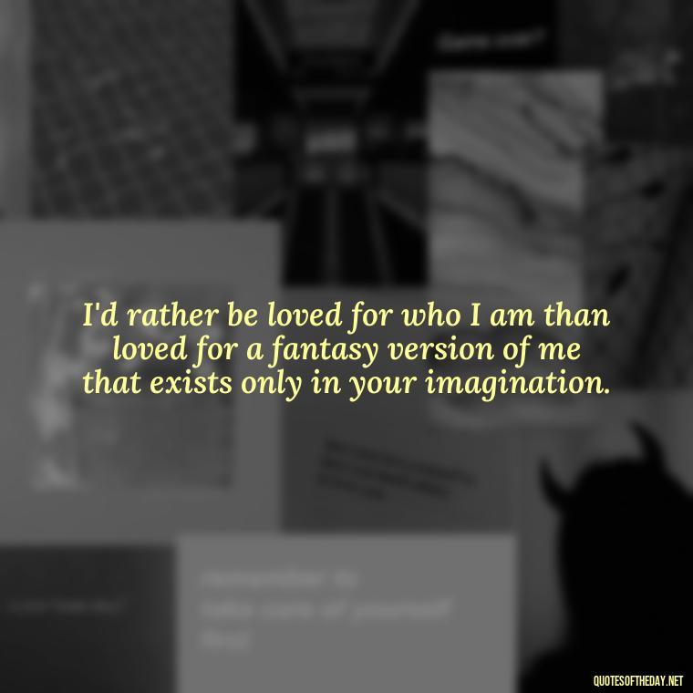 I'd rather be loved for who I am than loved for a fantasy version of me that exists only in your imagination. - Quotes About Not Being Good Enough For Someone You Love