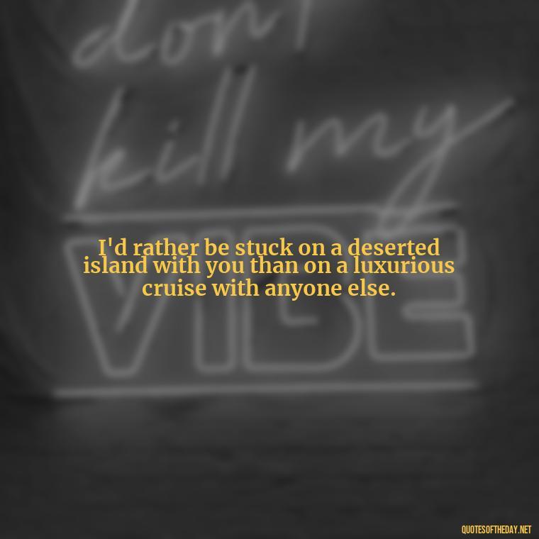 I'd rather be stuck on a deserted island with you than on a luxurious cruise with anyone else. - Cringy Love Quotes