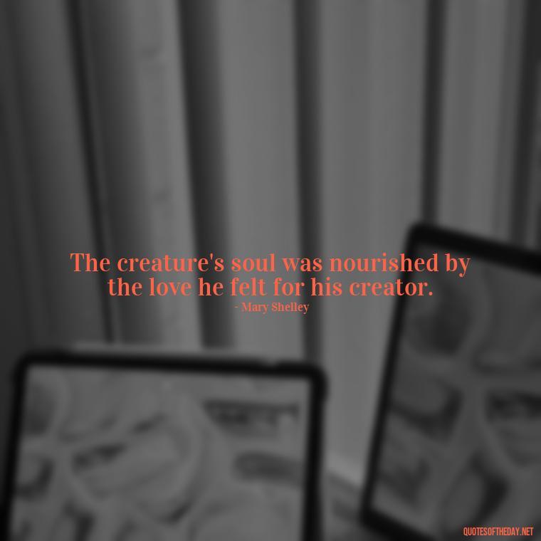 The creature's soul was nourished by the love he felt for his creator. - Frankenstein Love Quotes