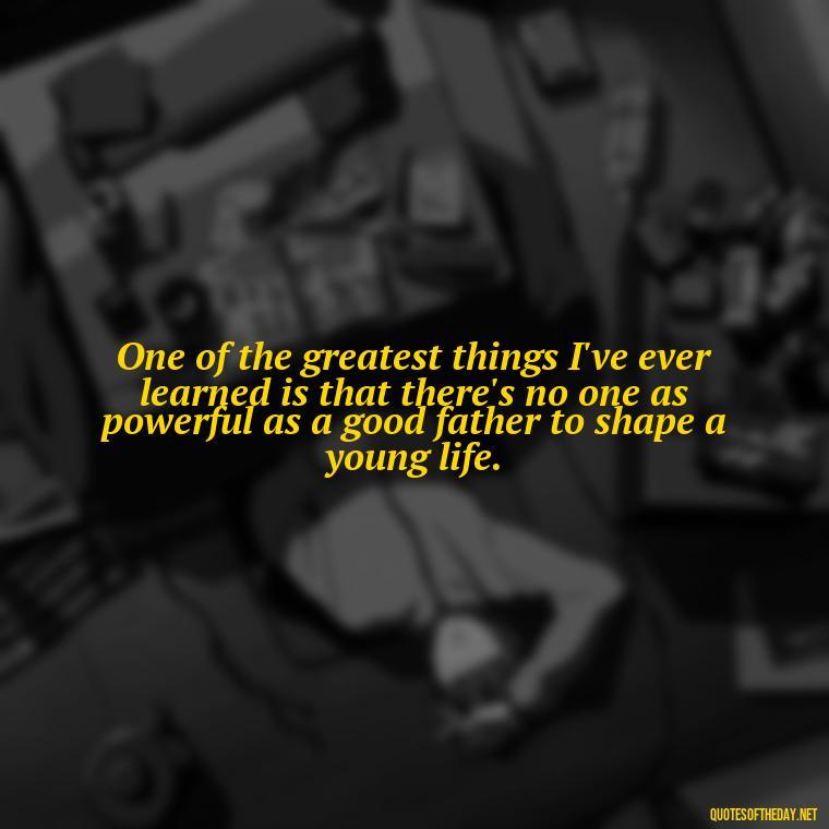 One of the greatest things I've ever learned is that there's no one as powerful as a good father to shape a young life. - Short Quotes For Father