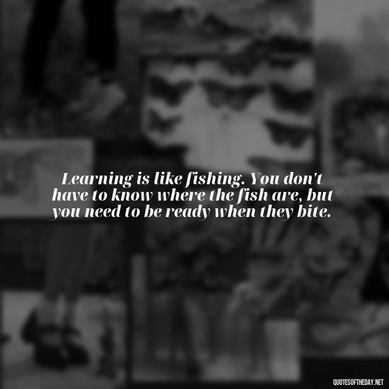 Learning is like fishing. You don't have to know where the fish are, but you need to be ready when they bite. - Short Quotes About Learning