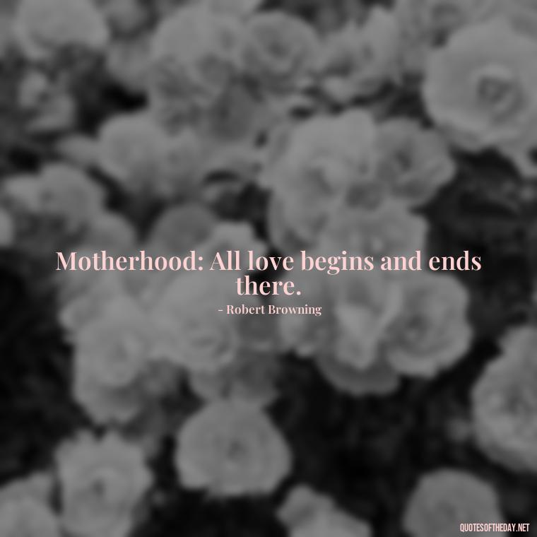 Motherhood: All love begins and ends there. - Mother'S Day Love Quotes