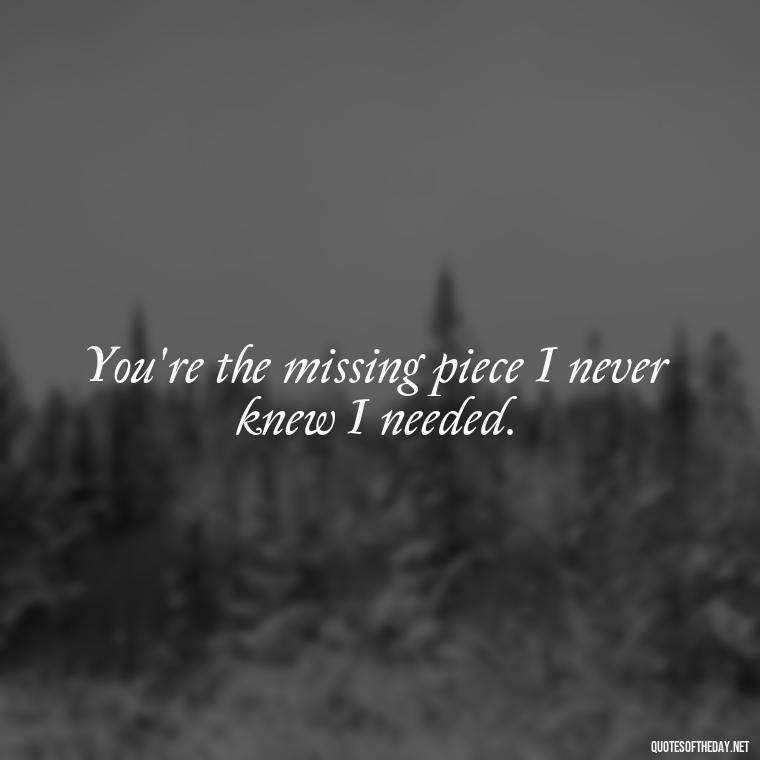 You're the missing piece I never knew I needed. - Cute Short Quotes For Her