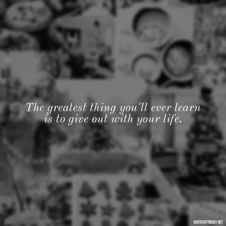 The greatest thing you'll ever learn is to give out with your life. - Love And Goodbye Quotes