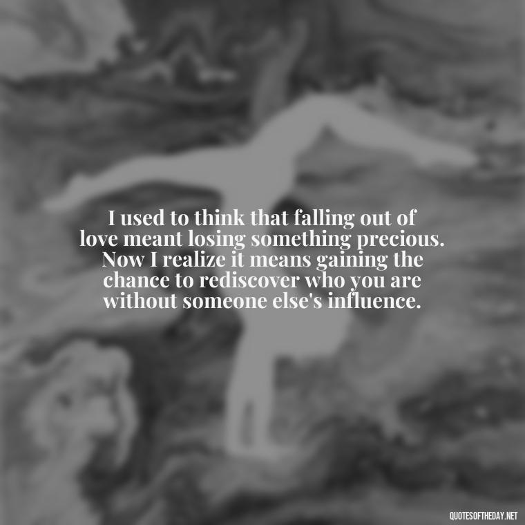 I used to think that falling out of love meant losing something precious. Now I realize it means gaining the chance to rediscover who you are without someone else's influence. - Fell Out Of Love Quotes