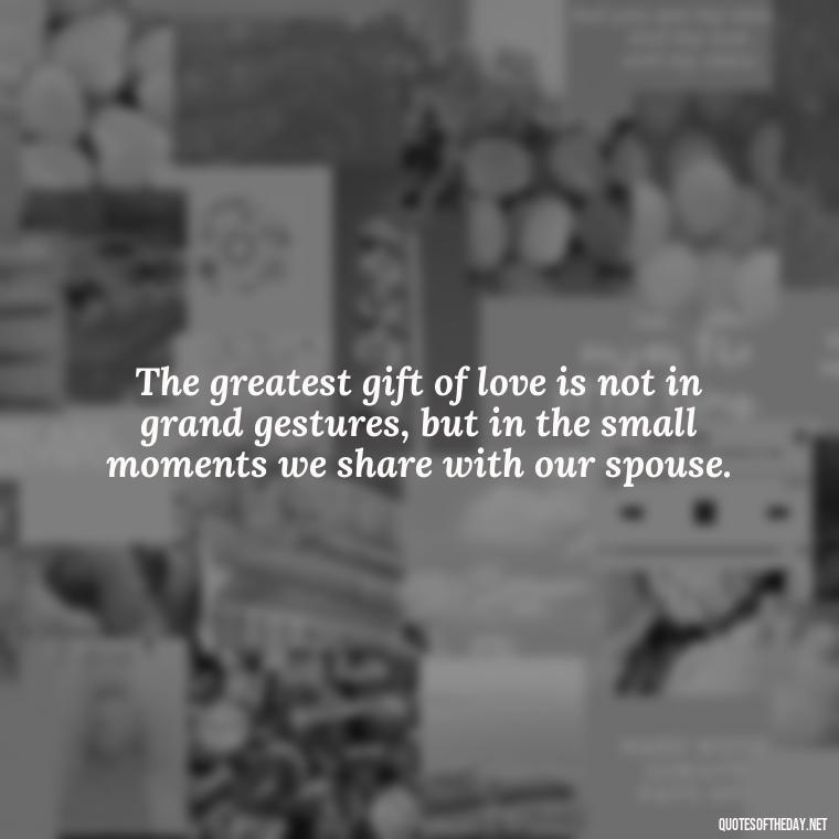 The greatest gift of love is not in grand gestures, but in the small moments we share with our spouse. - Love Your Spouse Quotes