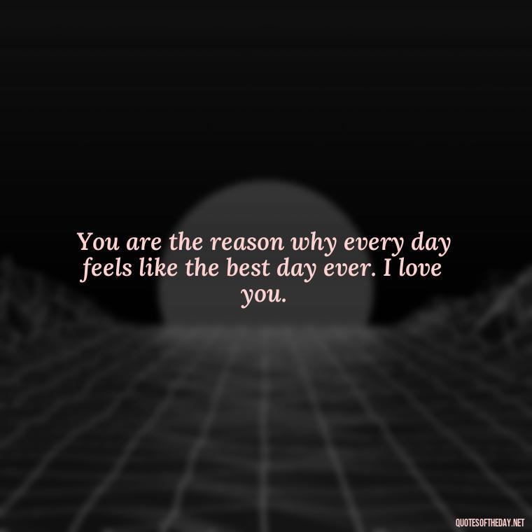 You are the reason why every day feels like the best day ever. I love you. - Best Day Quotes With Love