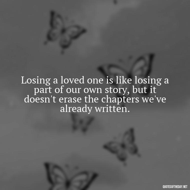 Losing a loved one is like losing a part of our own story, but it doesn't erase the chapters we've already written. - After Losing A Loved One Quotes