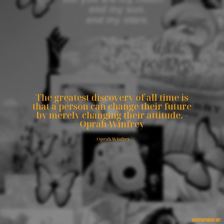 The greatest discovery of all time is that a person can change their future by merely changing their attitude. - Oprah Winfrey - Short Quotes For A Graduate