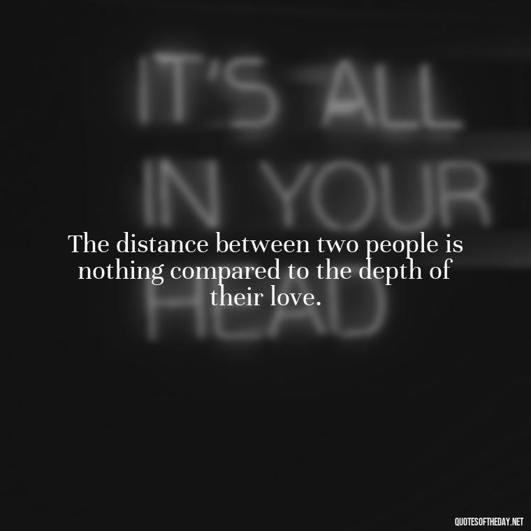 The distance between two people is nothing compared to the depth of their love. - Quotes About Distance Love