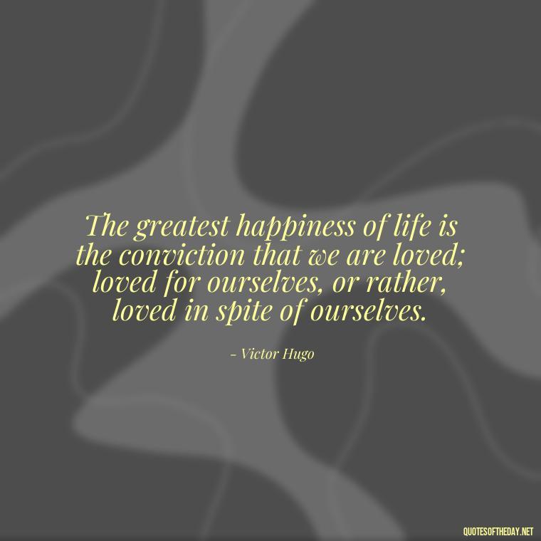 The greatest happiness of life is the conviction that we are loved; loved for ourselves, or rather, loved in spite of ourselves. - Hurt Quotes About Love