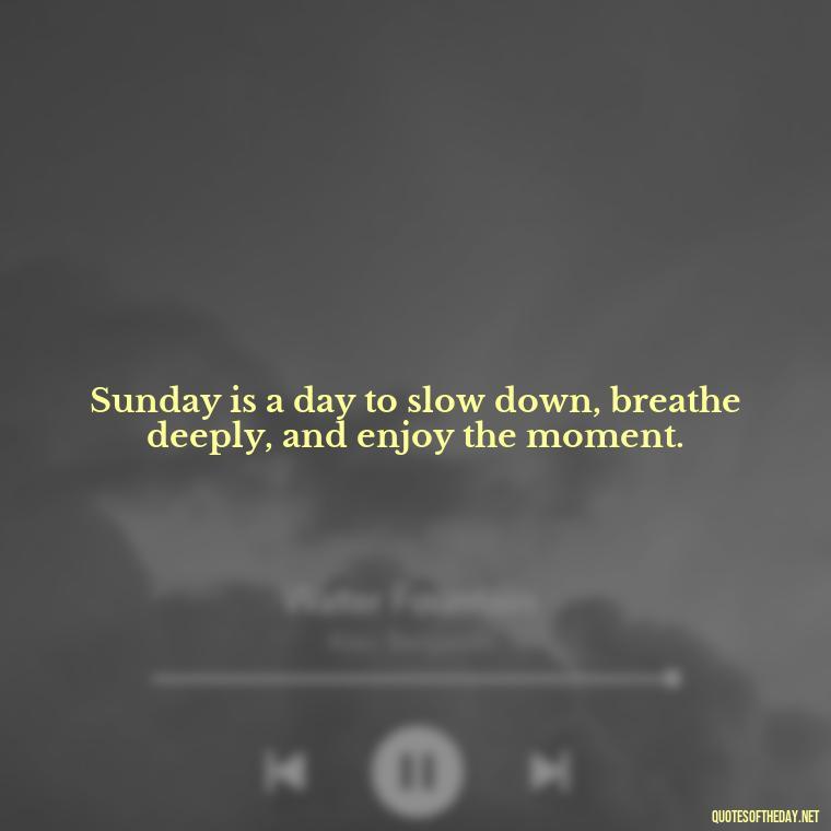 Sunday is a day to slow down, breathe deeply, and enjoy the moment. - Short Sunday Quotes