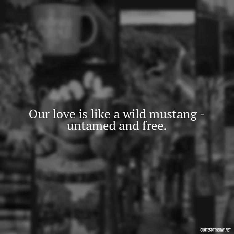 Our love is like a wild mustang - untamed and free. - Love Quotes Bonnie And Clyde