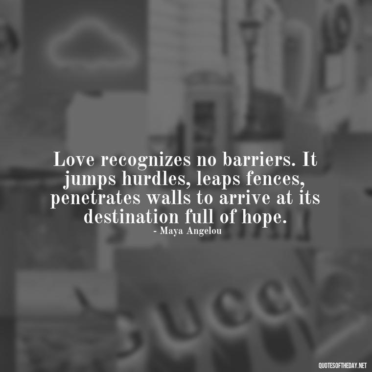 Love recognizes no barriers. It jumps hurdles, leaps fences, penetrates walls to arrive at its destination full of hope. - Love And Engagement Quotes